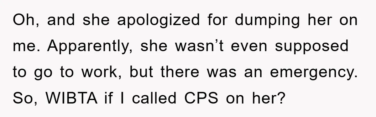 Oh, and she apologized for dumping her on me. Apparently, she wasn’t even supposed to go to work, but there was an emergency. So, WIBTA if I called CPS on...