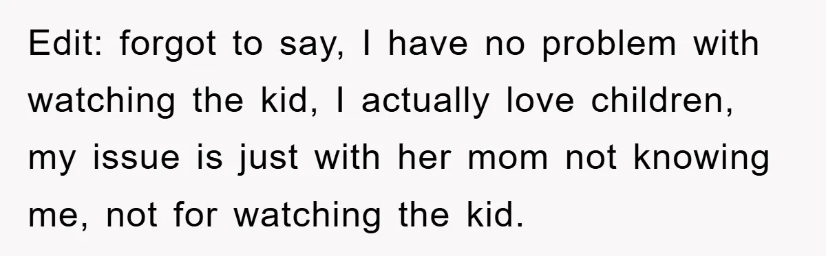 Edit: forgot to say, I have no problem with watching the kid, I actually love children, my issue is just with her mom not knowing me, not for watching the...
