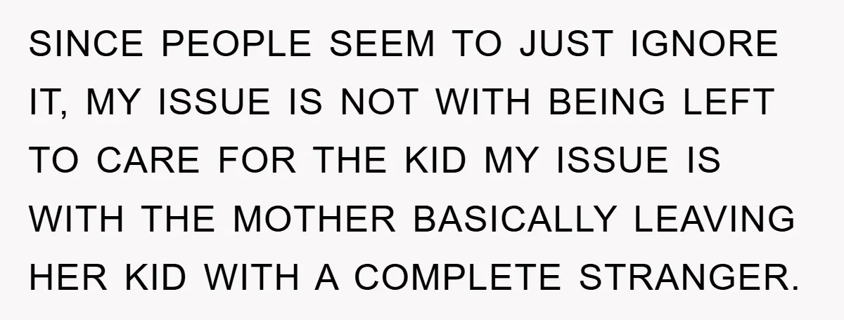 SINCE PEOPLE SEEM TO JUST IGNORE IT, MY ISSUE IS NOT WITH BEING LEFT TO CARE FOR THE KID MY ISSUE IS WITH THE MOTHER BASICALLY LEAVING HER KID WITH...