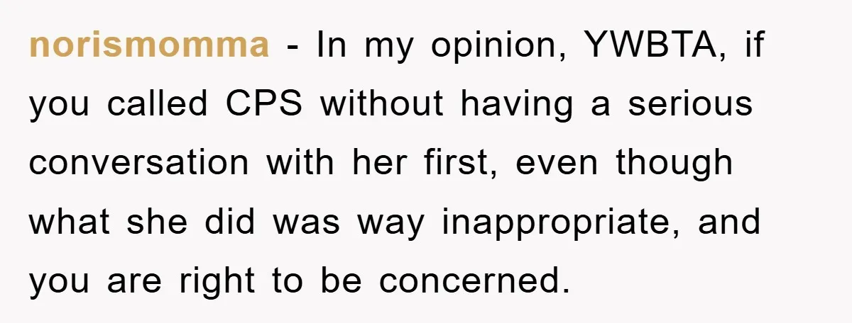 norismomma − In my opinion, YWBTA, if you called CPS without having a serious conversation with her first, even though what she did was way inappropriate, and you are right...