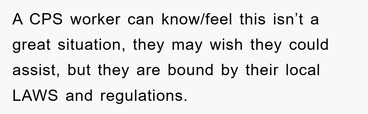 A CPS worker can know/feel this isn’t a great situation, they may wish they could assist, but they are bound by their local LAWS and regulations.
