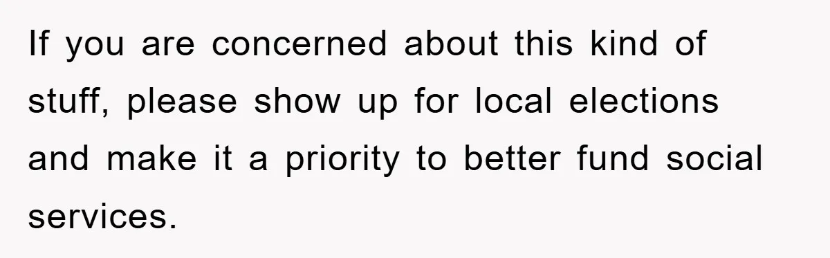 If you are concerned about this kind of stuff, please show up for local elections and make it a priority to better fund social services.