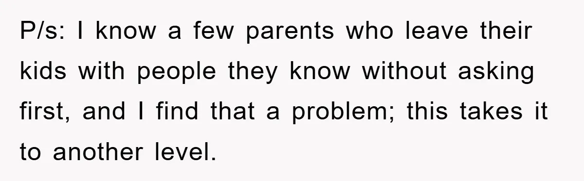 P/s: I know a few parents who leave their kids with people they know without asking first, and I find that a problem; this takes it to another level.