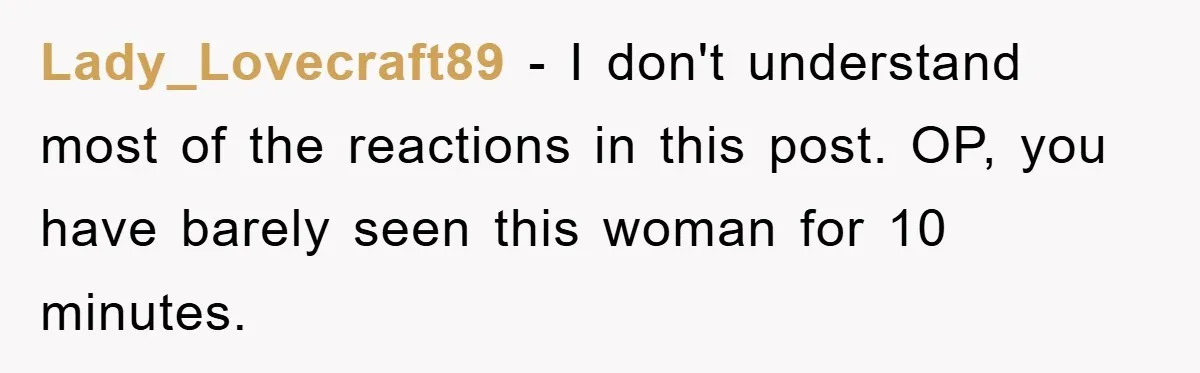 Lady_Lovecraft89 − I don't understand most of the reactions in this post. OP, you have barely seen this woman for 10 minutes.