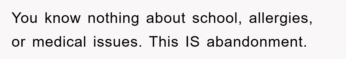 You know nothing about school, allergies, or medical issues. This IS abandonment.