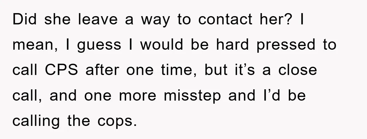 Did she leave a way to contact her? I mean, I guess I would be hard pressed to call CPS after one time, but it’s a close call, and one...