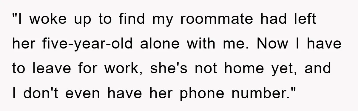 "I woke up to find my roommate had left her five-year-old alone with me. Now I have to leave for work, she's not home yet, and I don't even have...