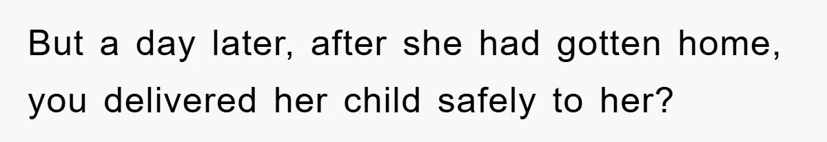 But a day later, after she had gotten home, you delivered her child safely to her?