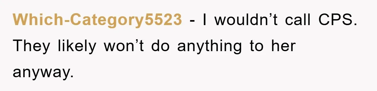 Which-Category5523 − I wouldn’t call CPS. They likely won’t do anything to her anyway.