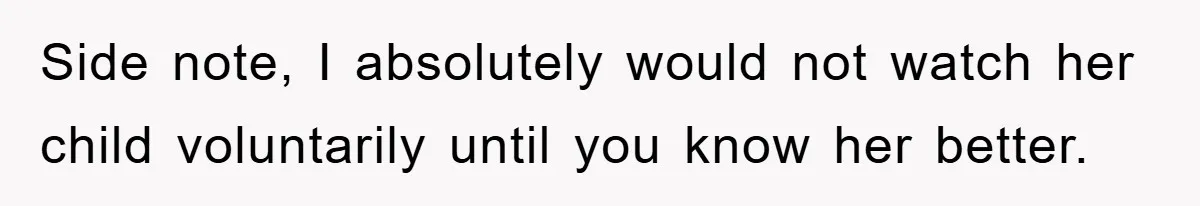 Side note, I absolutely would not watch her child voluntarily until you know her better.