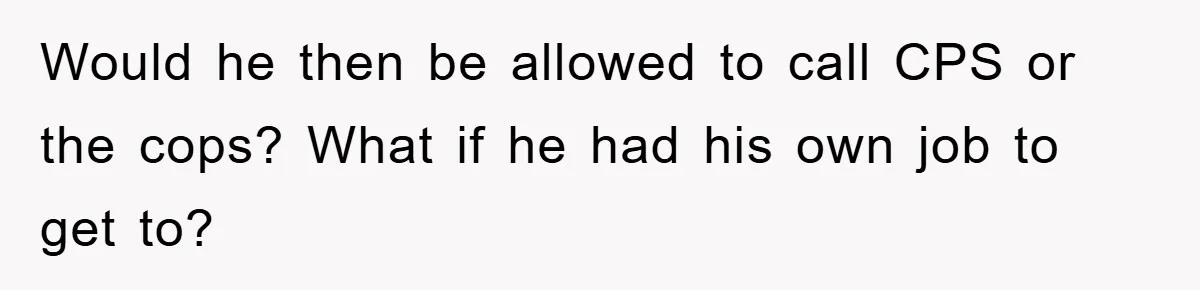Would he then be allowed to call CPS or the cops? What if he had his own job to get to?