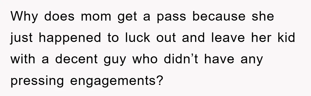 Why does mom get a pass because she just happened to luck out and leave her kid with a decent guy who didn’t have any pressing engagements?