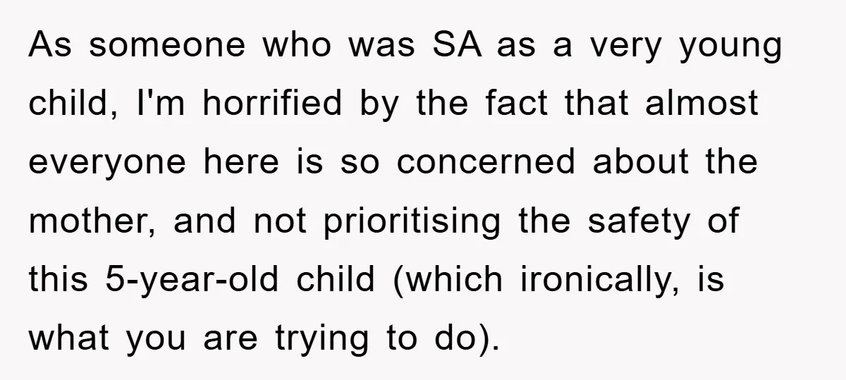 As someone who was SA as a very young child, I'm horrified by the fact that almost everyone here is so concerned about the mother, and not prioritising the safety...