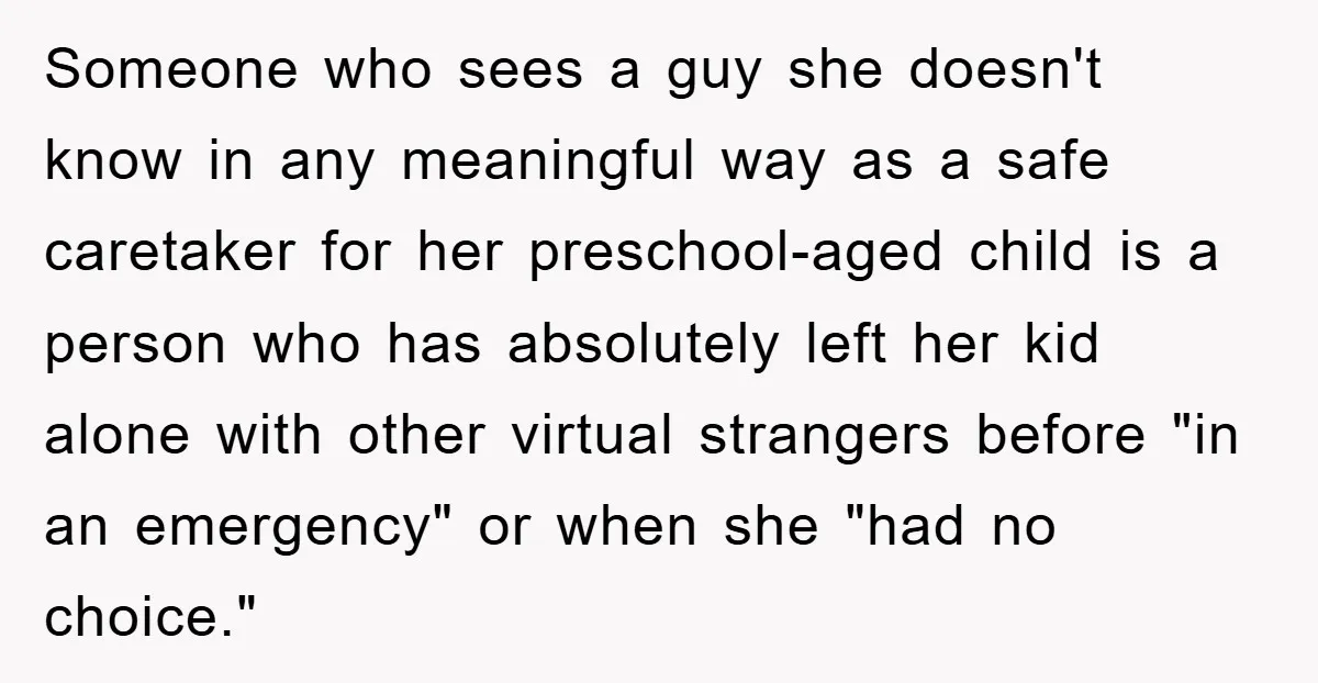 Someone who sees a guy she doesn't know in any meaningful way as a safe caretaker for her preschool-aged child is a person who has absolutely left her kid alone...