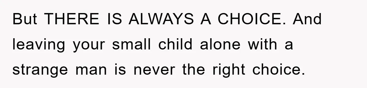 But THERE IS ALWAYS A CHOICE. And leaving your small child alone with a strange man is never the right choice.