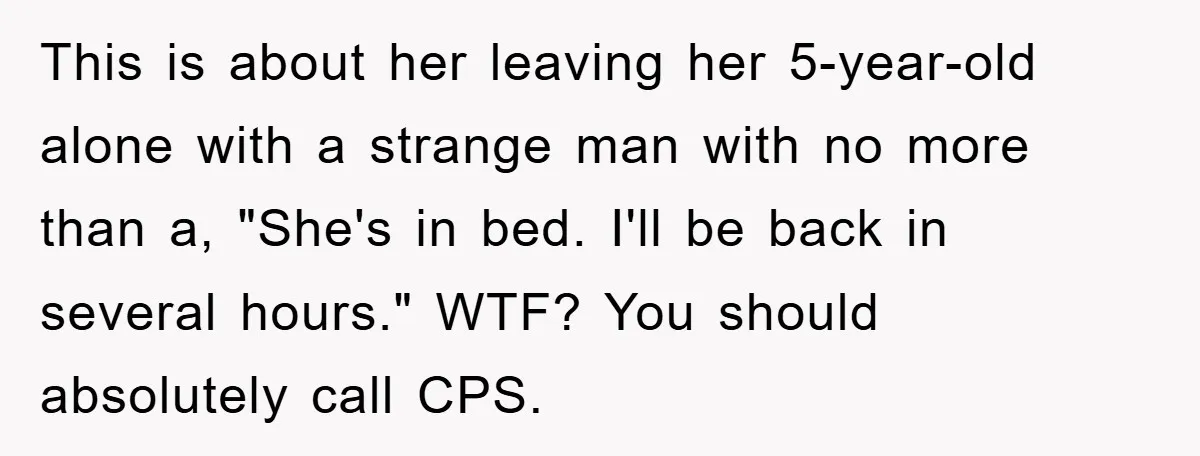 This is about her leaving her 5-year-old alone with a strange man with no more than a, "She's in bed. I'll be back in several hours." WTF? You should absolutely...