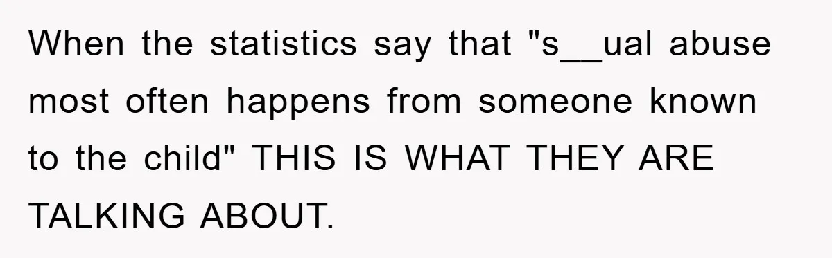 When the statistics say that "s__ual abuse most often happens from someone known to the child" THIS IS WHAT THEY ARE TALKING ABOUT.