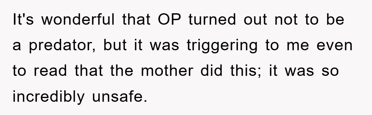 It's wonderful that OP turned out not to be a predator, but it was triggering to me even to read that the mother did this; it was so incredibly unsafe.