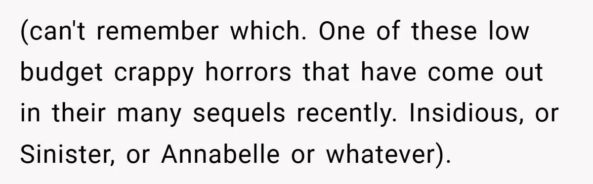 (can't remember which. One of these low budget crappy horrors that have come out in their many sequels recently. Insidious, or Sinister, or Annabelle or whatever).