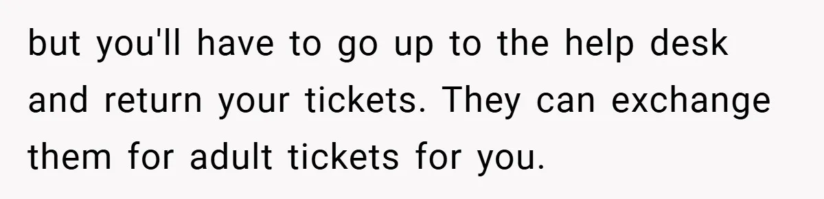but you'll have to go up to the help desk and return your tickets. They can exchange them for adult tickets for you.