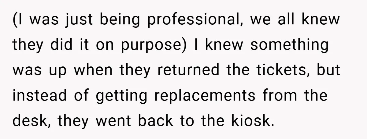 (I was just being professional, we all knew they did it on purpose) I knew something was up when they returned the tickets, but instead of getting replacements from the...
