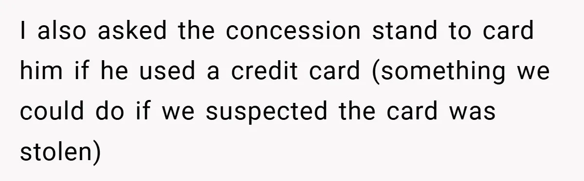 I also asked the concession stand to card him if he used a credit card (something we could do if we suspected the card was stolen)
