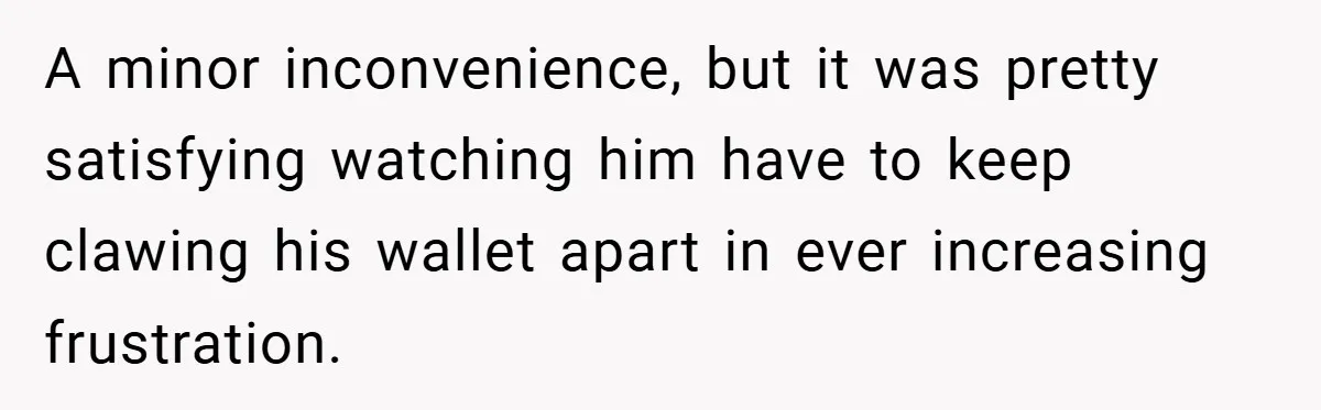 A minor inconvenience, but it was pretty satisfying watching him have to keep clawing his wallet apart in ever increasing frustration.