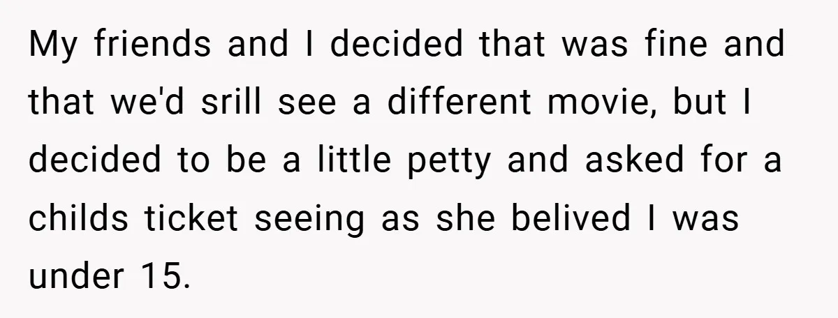 My friends and I decided that was fine and that we'd srill see a different movie, but I decided to be a little petty and asked for a childs ticket...