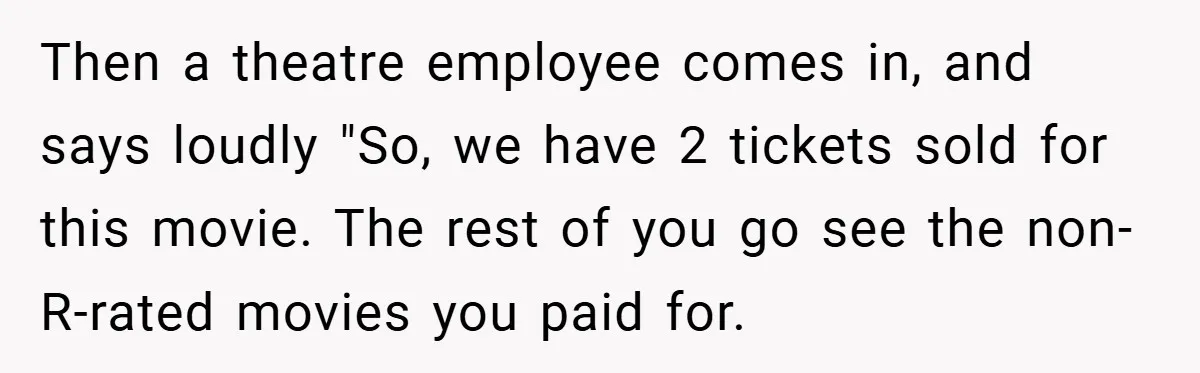 Then a theatre employee comes in, and says loudly "So, we have 2 tickets sold for this movie. The rest of you go see the non-R-rated movies you paid for.