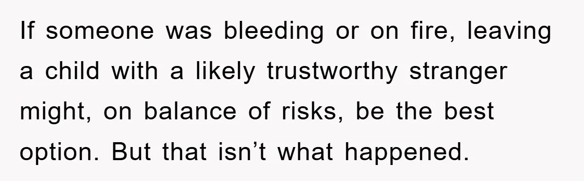 If someone was bleeding or on fire, leaving a child with a likely trustworthy stranger might, on balance of risks, be the best option. But that isn’t what happened.