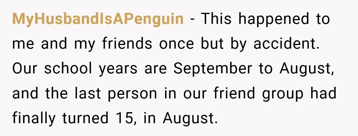 MyHusbandIsAPenguin − This happened to me and my friends once but by accident. Our school years are September to August, and the last person in our friend group had finally...
