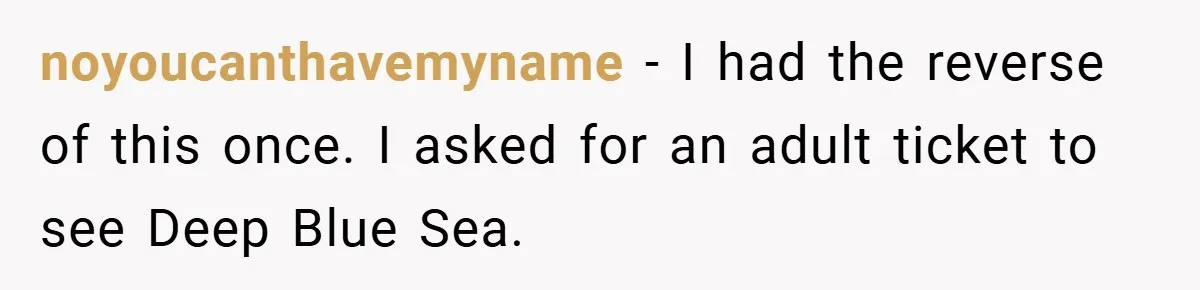 noyoucanthavemyname − I had the reverse of this once. I asked for an adult ticket to see Deep Blue Sea.