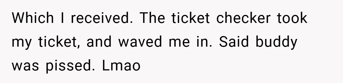 Which I received. The ticket checker took my ticket, and waved me in. Said buddy was pissed. Lmao