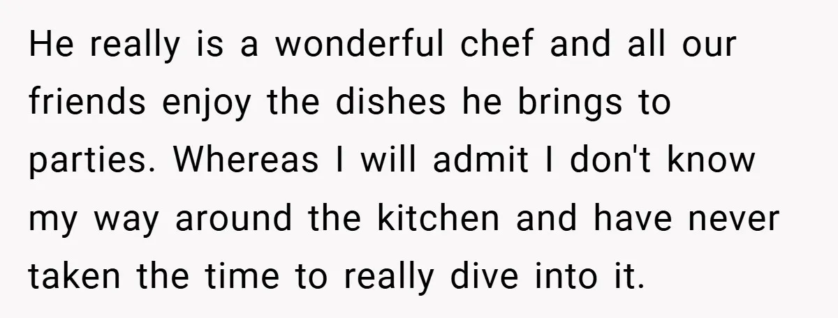 She Yelled at Her Boyfriend to Stop Spicing Up Her Meals He really is a wonderful chef and all our friends enjoy the dishes he brings to parties. Whereas I will admit I don't know my way around the kitchen and...
