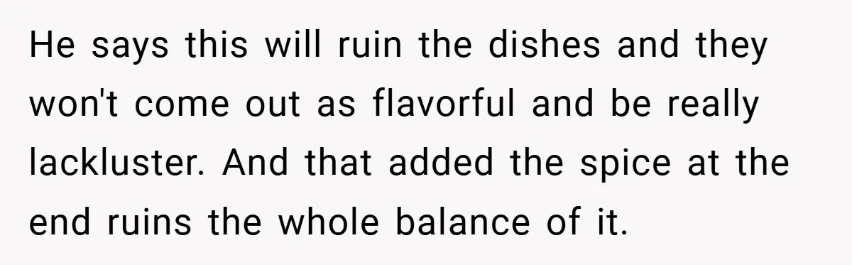 She Yelled at Her Boyfriend to Stop Spicing Up Her Meals He says this will ruin the dishes and they won't come out as flavorful and be really lackluster. And that added the spice at the end ruins the whole balance...