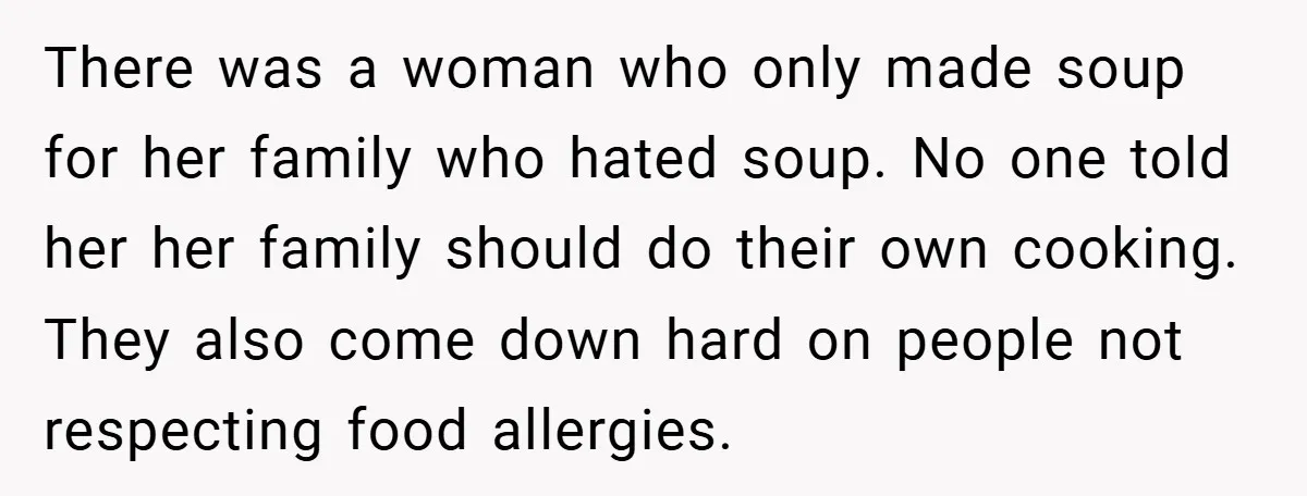 She Yelled at Her Boyfriend to Stop Spicing Up Her Meals There was a woman who only made soup for her family who hated soup. No one told her her family should do their own cooking. They also come down hard...
