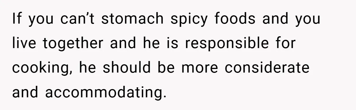 She Yelled at Her Boyfriend to Stop Spicing Up Her Meals If you can’t stomach spicy foods and you live together and he is responsible for cooking, he should be more considerate and accommodating.