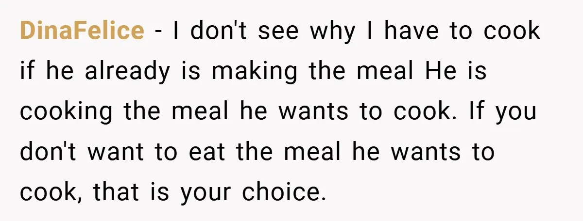 She Yelled at Her Boyfriend to Stop Spicing Up Her Meals DinaFelice − I don't see why I have to cook if he already is making the meal He is cooking the meal he wants to cook. If you don't want...