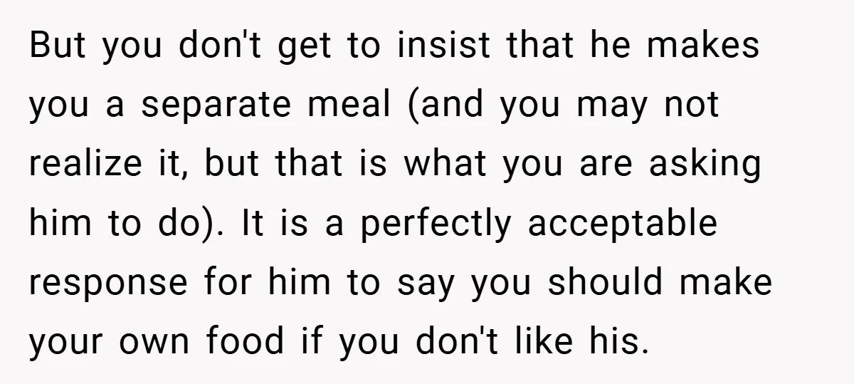 She Yelled at Her Boyfriend to Stop Spicing Up Her Meals But you don't get to insist that he makes you a separate meal (and you may not realize it, but that is what you are asking him to do). It...