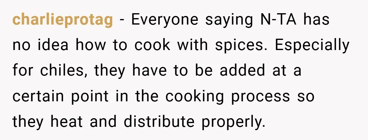 She Yelled at Her Boyfriend to Stop Spicing Up Her Meals charlieprotag − Everyone saying N-TA has no idea how to cook with spices. Especially for chiles, they have to be added at a certain point in the cooking process so...