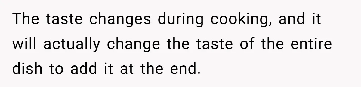 She Yelled at Her Boyfriend to Stop Spicing Up Her Meals The taste changes during cooking, and it will actually change the taste of the entire dish to add it at the end.