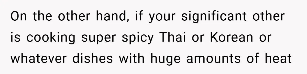 She Yelled at Her Boyfriend to Stop Spicing Up Her Meals On the other hand, if your significant other is cooking super spicy Thai or Korean or whatever dishes with huge amounts of heat