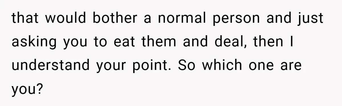She Yelled at Her Boyfriend to Stop Spicing Up Her Meals that would bother a normal person and just asking you to eat them and deal, then I understand your point. So which one are you?