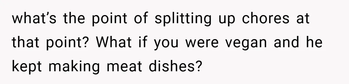 She Yelled at Her Boyfriend to Stop Spicing Up Her Meals what’s the point of splitting up chores at that point? What if you were vegan and he kept making meat dishes?
