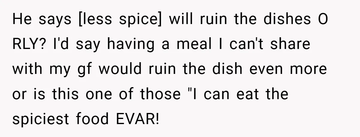He says [less spice] will ruin the dishes O RLY? I'd say having a meal I can't share with my gf would ruin the dish even more or is this...