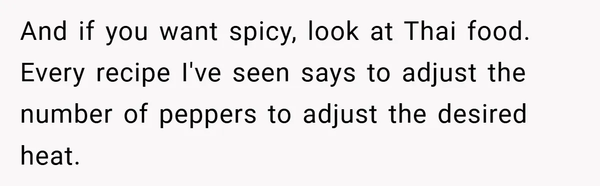 She Yelled at Her Boyfriend to Stop Spicing Up Her Meals And if you want spicy, look at Thai food. Every recipe I've seen says to adjust the number of peppers to adjust the desired heat.