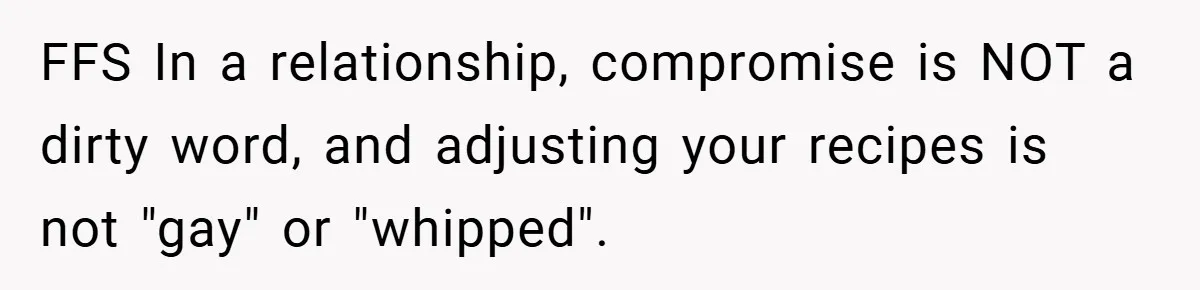 She Yelled at Her Boyfriend to Stop Spicing Up Her Meals FFS In a relationship, compromise is NOT a dirty word, and adjusting your recipes is not "gay" or "whipped".