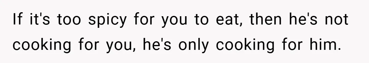 She Yelled at Her Boyfriend to Stop Spicing Up Her Meals If it's too spicy for you to eat, then he's not cooking for you, he's only cooking for him.