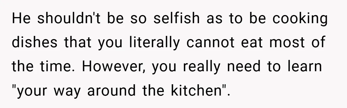 She Yelled at Her Boyfriend to Stop Spicing Up Her Meals He shouldn't be so selfish as to be cooking dishes that you literally cannot eat most of the time. However, you really need to learn "your way around the kitchen".
