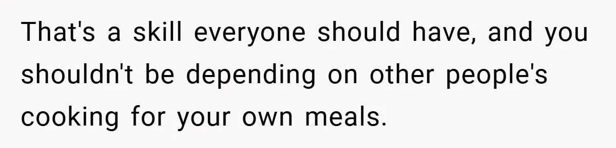 She Yelled at Her Boyfriend to Stop Spicing Up Her Meals That's a skill everyone should have, and you shouldn't be depending on other people's cooking for your own meals.
